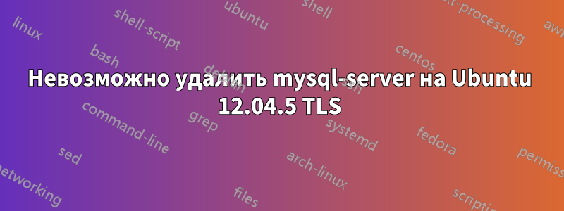 Невозможно удалить mysql-server на Ubuntu 12.04.5 TLS