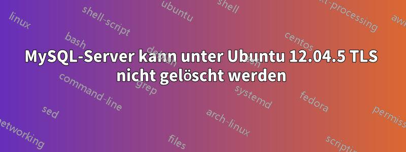 MySQL-Server kann unter Ubuntu 12.04.5 TLS nicht gelöscht werden