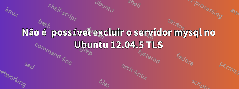 Não é possível excluir o servidor mysql no Ubuntu 12.04.5 TLS