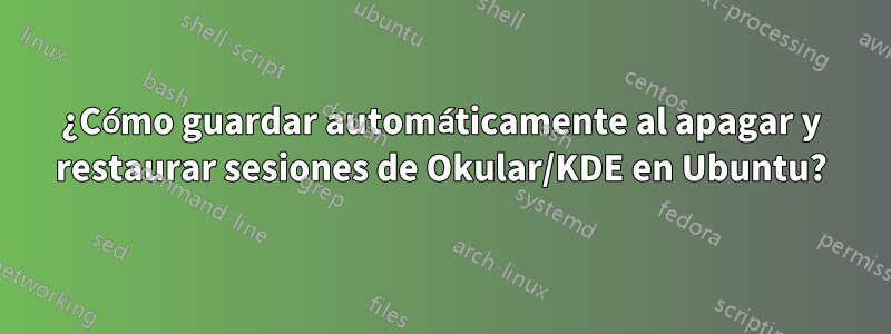 ¿Cómo guardar automáticamente al apagar y restaurar sesiones de Okular/KDE en Ubuntu?