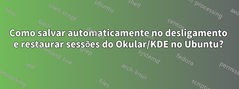 Como salvar automaticamente no desligamento e restaurar sessões do Okular/KDE no Ubuntu?