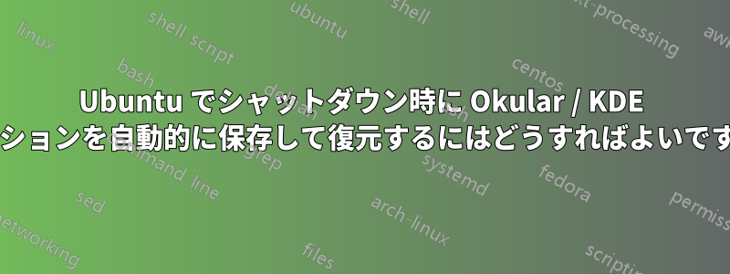 Ubuntu でシャットダウン時に Okular / KDE セッションを自動的に保存して復元するにはどうすればよいですか?
