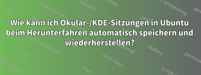 Wie kann ich Okular-/KDE-Sitzungen in Ubuntu beim Herunterfahren automatisch speichern und wiederherstellen?