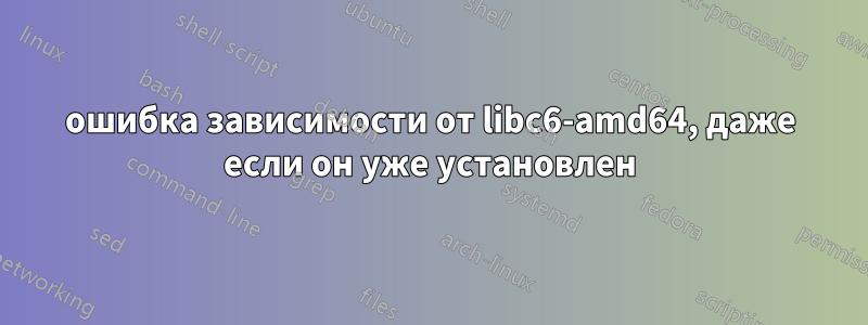 ошибка зависимости от libc6-amd64, даже если он уже установлен