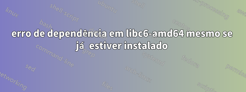 erro de dependência em libc6-amd64 mesmo se já estiver instalado