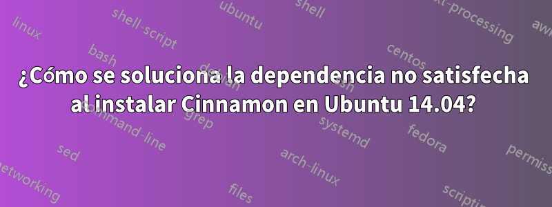 ¿Cómo se soluciona la dependencia no satisfecha al instalar Cinnamon en Ubuntu 14.04?