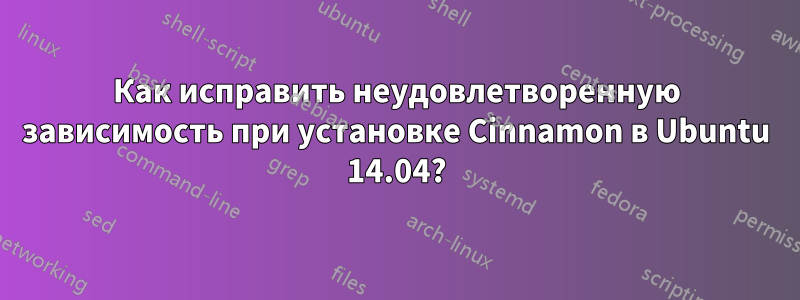 Как исправить неудовлетворенную зависимость при установке Cinnamon в Ubuntu 14.04?