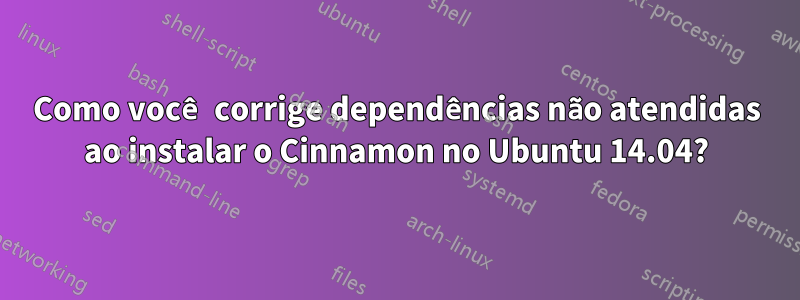 Como você corrige dependências não atendidas ao instalar o Cinnamon no Ubuntu 14.04?