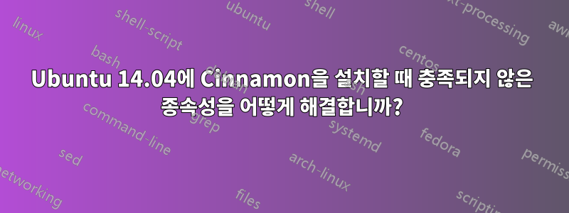 Ubuntu 14.04에 Cinnamon을 설치할 때 충족되지 않은 종속성을 어떻게 해결합니까?