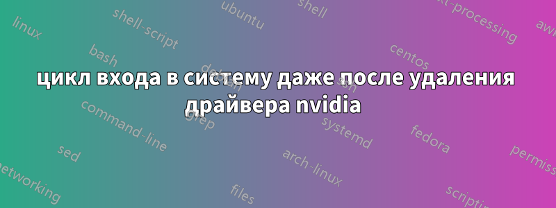 цикл входа в систему даже после удаления драйвера nvidia 