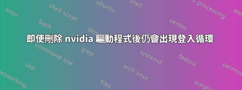 即使刪除 nvidia 驅動程式後仍會出現登入循環