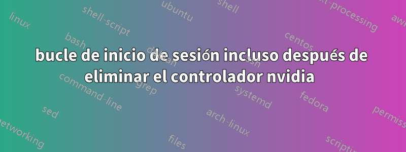 bucle de inicio de sesión incluso después de eliminar el controlador nvidia 