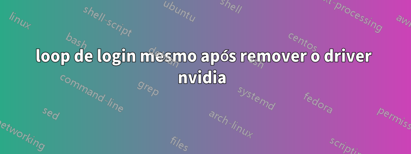 loop de login mesmo após remover o driver nvidia 