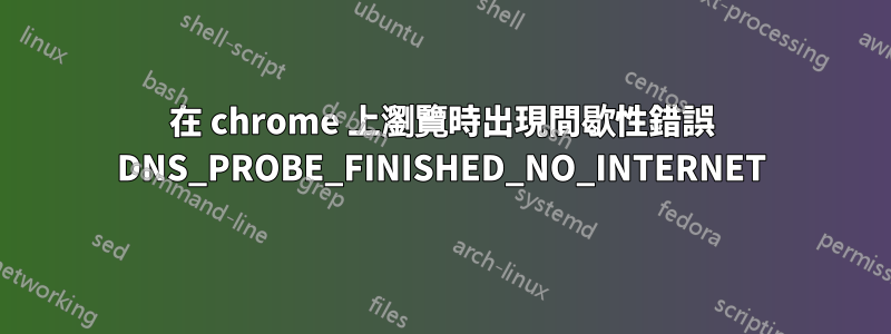 在 chrome 上瀏覽時出現間歇性錯誤 DNS_PROBE_FINISHED_NO_INTERNET