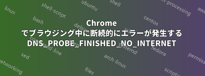 Chrome でブラウジング中に断続的にエラーが発生する DNS_PROBE_FINISHED_NO_INTERNET