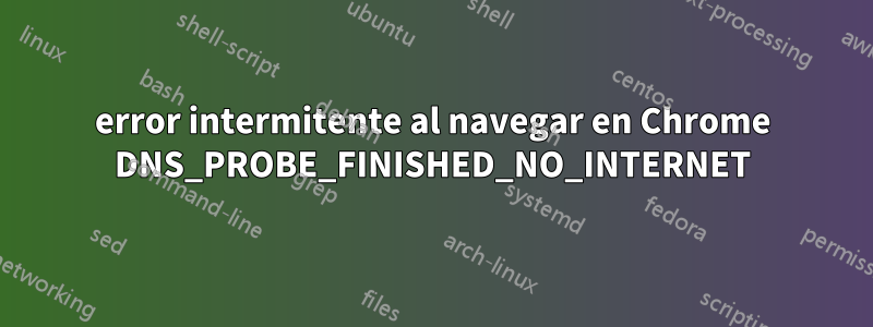 error intermitente al navegar en Chrome DNS_PROBE_FINISHED_NO_INTERNET