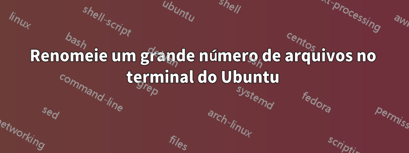 Renomeie um grande número de arquivos no terminal do Ubuntu
