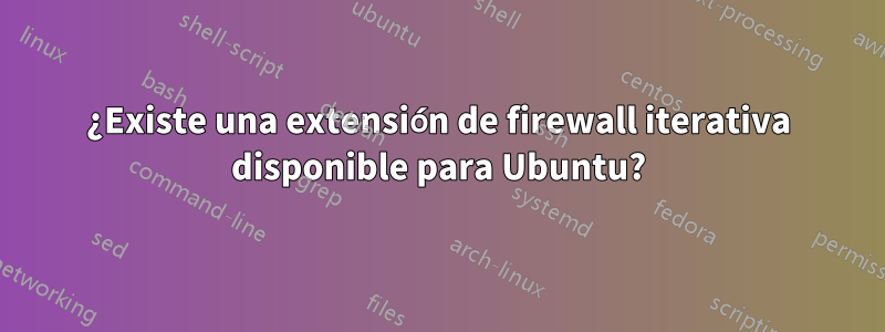 ¿Existe una extensión de firewall iterativa disponible para Ubuntu?