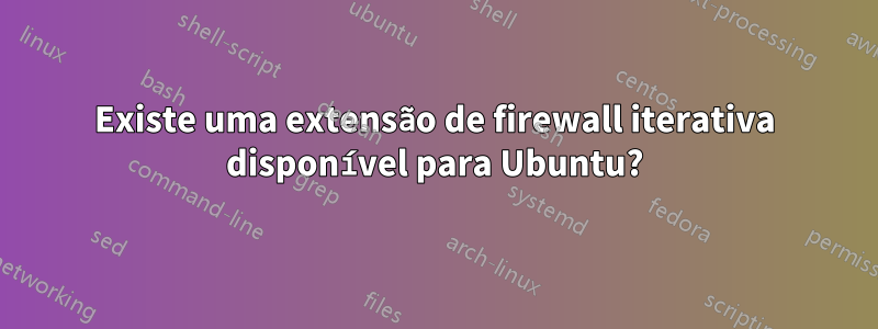 Existe uma extensão de firewall iterativa disponível para Ubuntu?
