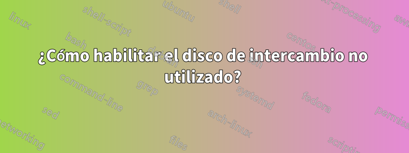 ¿Cómo habilitar el disco de intercambio no utilizado?