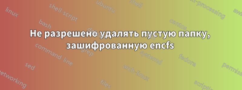 Не разрешено удалять пустую папку, зашифрованную encfs