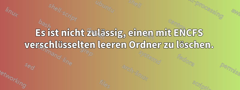 Es ist nicht zulässig, einen mit ENCFS verschlüsselten leeren Ordner zu löschen.