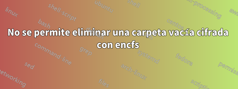 No se permite eliminar una carpeta vacía cifrada con encfs