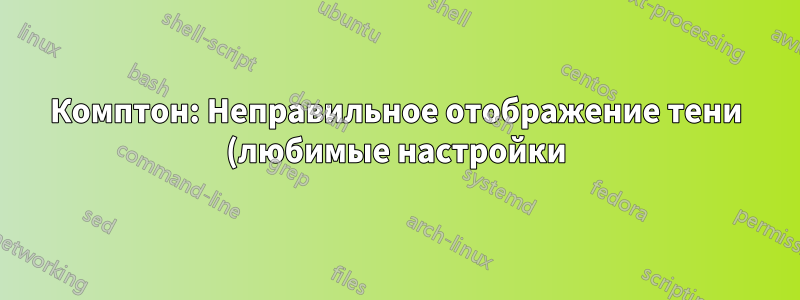 Комптон: Неправильное отображение тени (любимые настройки)?