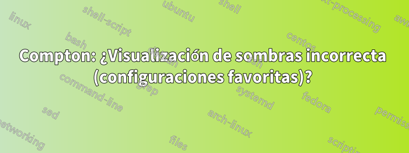 Compton: ¿Visualización de sombras incorrecta (configuraciones favoritas)?