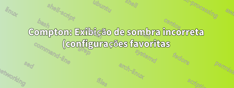 Compton: Exibição de sombra incorreta (configurações favoritas)?