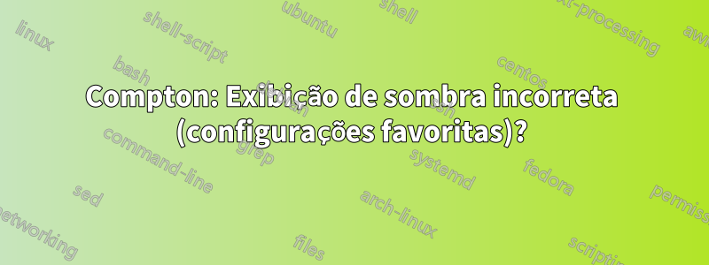 Compton: Exibição de sombra incorreta (configurações favoritas)?