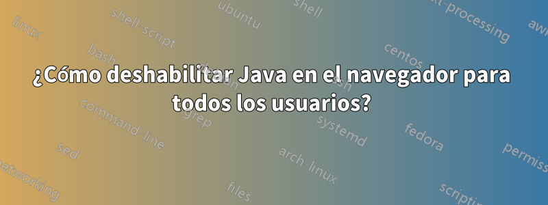 ¿Cómo deshabilitar Java en el navegador para todos los usuarios?