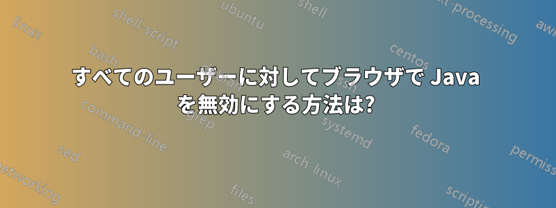 すべてのユーザーに対してブラウザで Java を無効にする方法は?