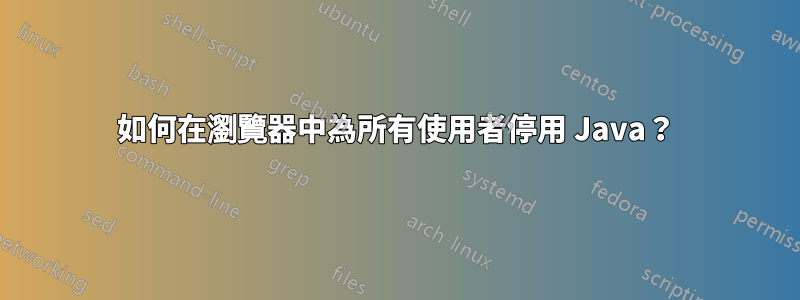如何在瀏覽器中為所有使用者停用 Java?