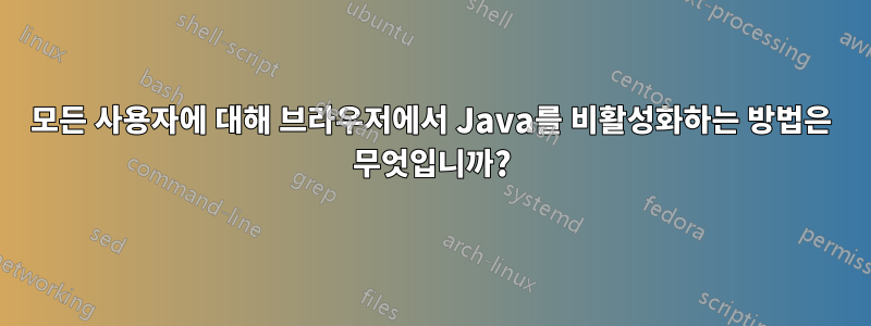 모든 사용자에 대해 브라우저에서 Java를 비활성화하는 방법은 무엇입니까?