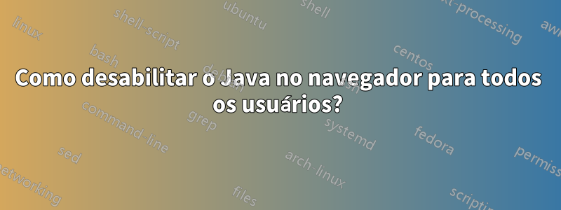 Como desabilitar o Java no navegador para todos os usuários?