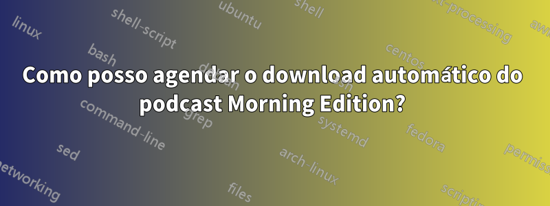 Como posso agendar o download automático do podcast Morning Edition?