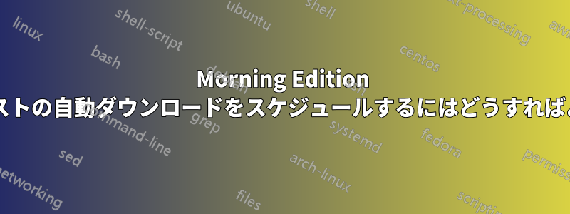 Morning Edition ポッドキャストの自動ダウンロードをスケジュールするにはどうすればよいですか?