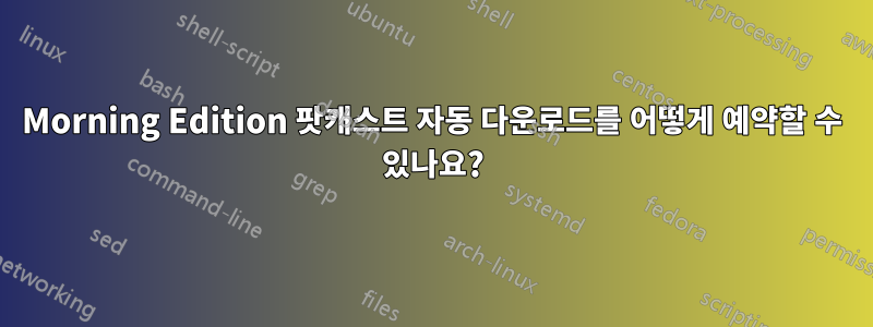 Morning Edition 팟캐스트 자동 다운로드를 어떻게 예약할 수 있나요?