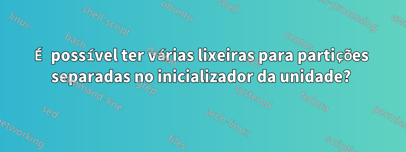 É possível ter várias lixeiras para partições separadas no inicializador da unidade?