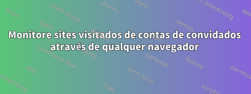 Monitore sites visitados de contas de convidados através de qualquer navegador