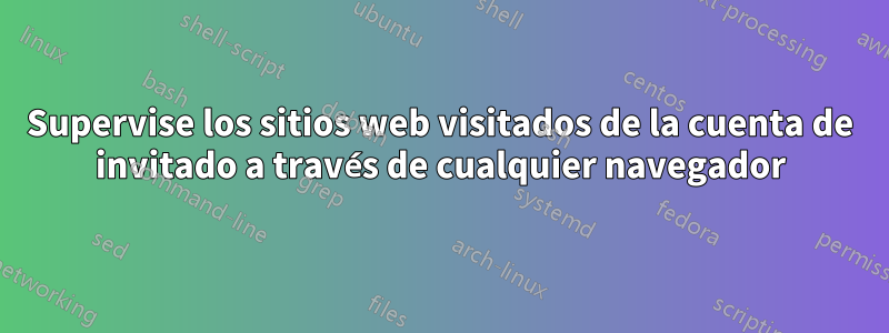 Supervise los sitios web visitados de la cuenta de invitado a través de cualquier navegador