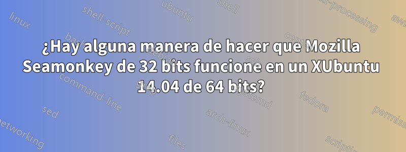 ¿Hay alguna manera de hacer que Mozilla Seamonkey de 32 bits funcione en un XUbuntu 14.04 de 64 bits?
