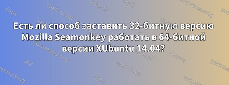 Есть ли способ заставить 32-битную версию Mozilla Seamonkey работать в 64-битной версии XUbuntu 14.04?