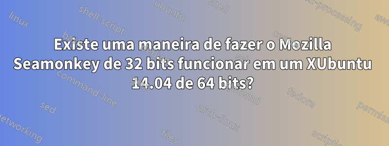 Existe uma maneira de fazer o Mozilla Seamonkey de 32 bits funcionar em um XUbuntu 14.04 de 64 bits?
