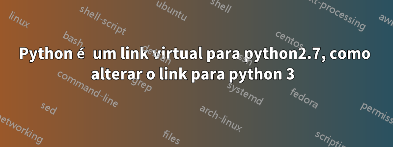 Python é um link virtual para python2.7, como alterar o link para python 3 