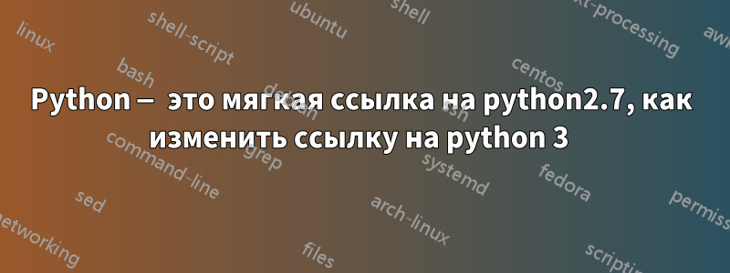 Python — это мягкая ссылка на python2.7, как изменить ссылку на python 3 