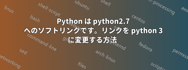 Python は python2.7 へのソフトリンクです。リンクを python 3 に変更する方法 