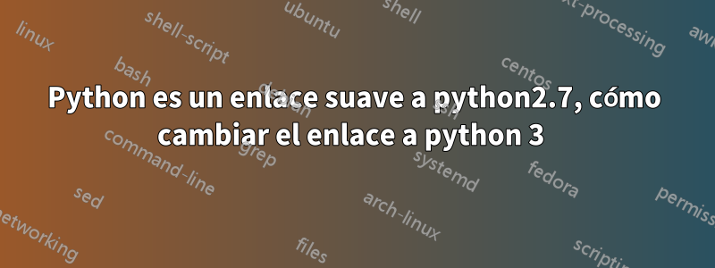 Python es un enlace suave a python2.7, cómo cambiar el enlace a python 3