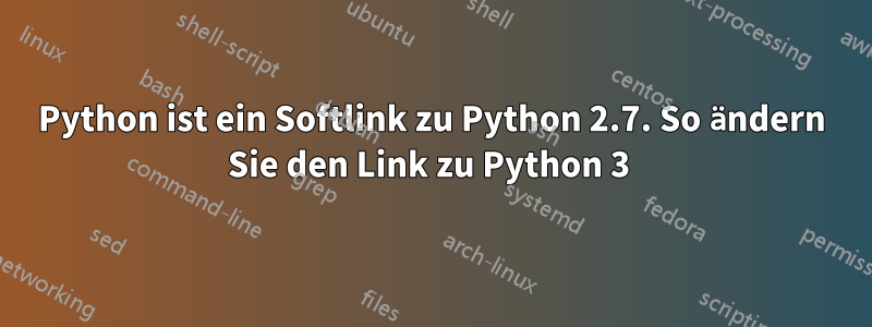 Python ist ein Softlink zu Python 2.7. So ändern Sie den Link zu Python 3 